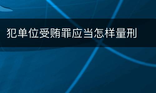 犯单位受贿罪应当怎样量刑