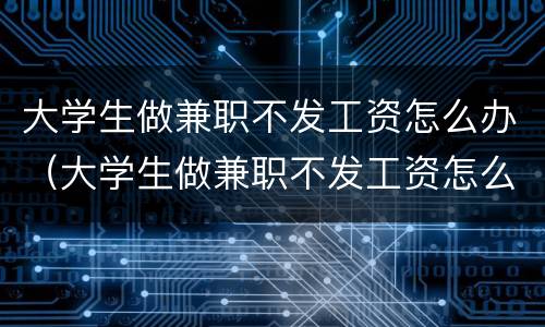 大学生做兼职不发工资怎么办（大学生做兼职不发工资怎么办理）