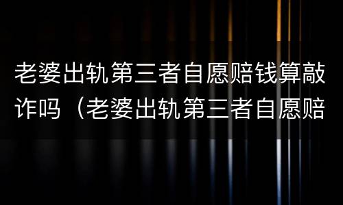老婆出轨第三者自愿赔钱算敲诈吗（老婆出轨第三者自愿赔钱算敲诈吗）