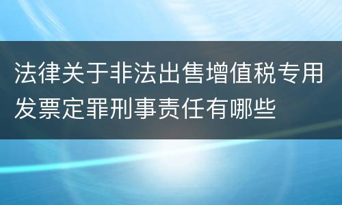 法律关于非法出售增值税专用发票定罪刑事责任有哪些