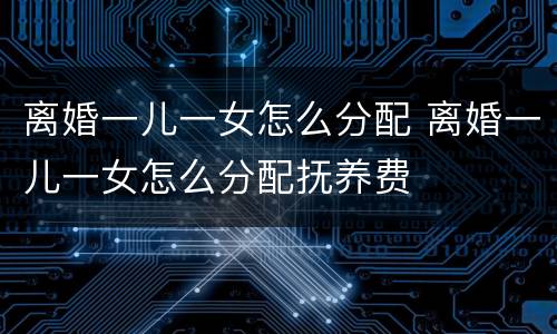 离婚一儿一女怎么分配 离婚一儿一女怎么分配抚养费