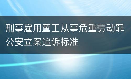 刑事雇用童工从事危重劳动罪公安立案追诉标准