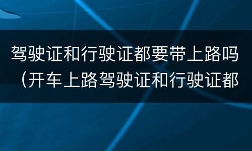 驾驶证和行驶证都要带上路吗（开车上路驾驶证和行驶证都要带吗）
