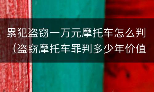 累犯盗窃一万元摩托车怎么判（盗窃摩托车罪判多少年价值3500）