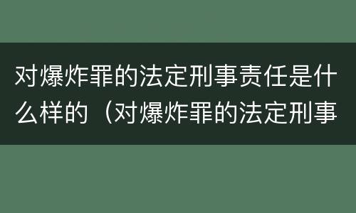 对爆炸罪的法定刑事责任是什么样的（对爆炸罪的法定刑事责任是什么样的呢）