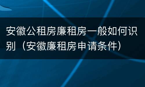 安徽公租房廉租房一般如何识别（安徽廉租房申请条件）