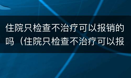 住院只检查不治疗可以报销的吗（住院只检查不治疗可以报销的吗多少钱）