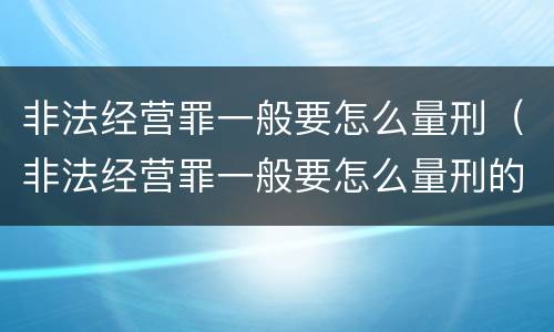非法经营罪一般要怎么量刑（非法经营罪一般要怎么量刑的）