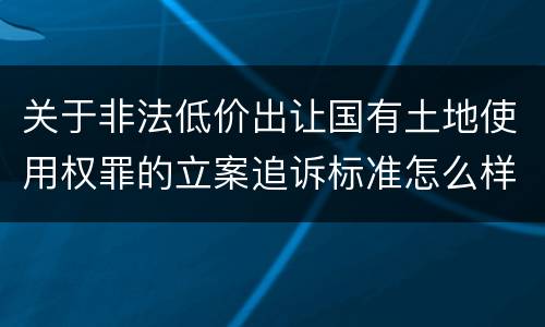 关于非法低价出让国有土地使用权罪的立案追诉标准怎么样认定