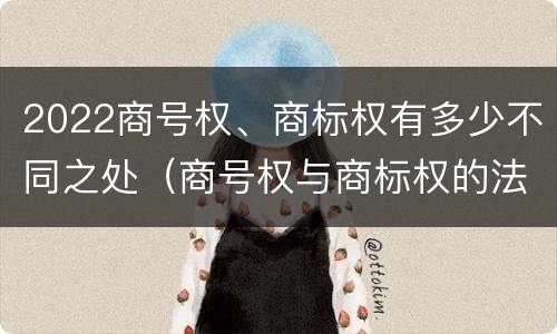 2022商号权、商标权有多少不同之处（商号权与商标权的法律冲突与解决）