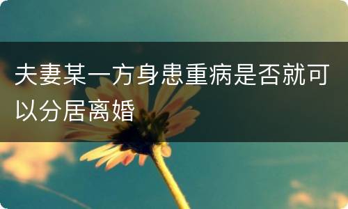 夫妻某一方身患重病是否就可以分居离婚