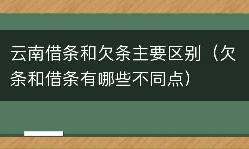 云南借条和欠条主要区别（欠条和借条有哪些不同点）