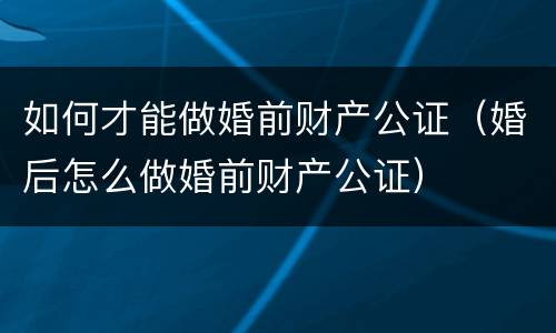 如何才能做婚前财产公证（婚后怎么做婚前财产公证）
