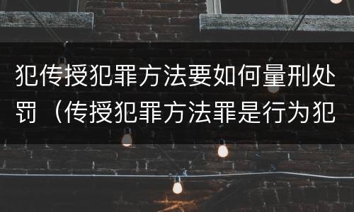 犯传授犯罪方法要如何量刑处罚（传授犯罪方法罪是行为犯吗）