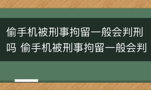 偷手机被刑事拘留一般会判刑吗 偷手机被刑事拘留一般会判刑吗多少天