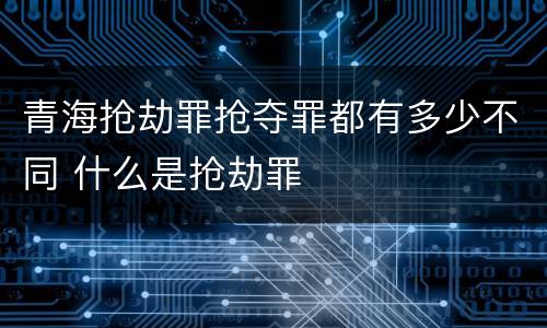 青海抢劫罪抢夺罪都有多少不同 什么是抢劫罪