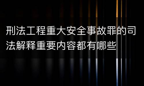 刑法工程重大安全事故罪的司法解释重要内容都有哪些