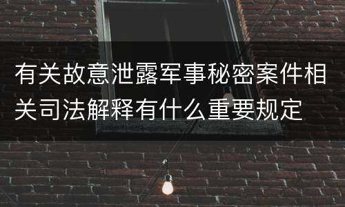 有关故意泄露军事秘密案件相关司法解释有什么重要规定