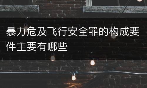 暴力危及飞行安全罪的构成要件主要有哪些