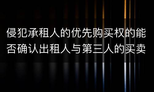 侵犯承租人的优先购买权的能否确认出租人与第三人的买卖合同无效