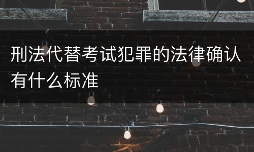 刑法代替考试犯罪的法律确认有什么标准