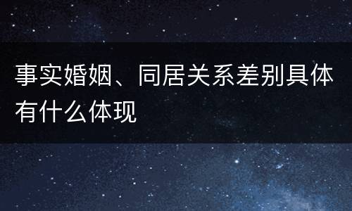 事实婚姻、同居关系差别具体有什么体现