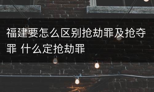福建要怎么区别抢劫罪及抢夺罪 什么定抢劫罪