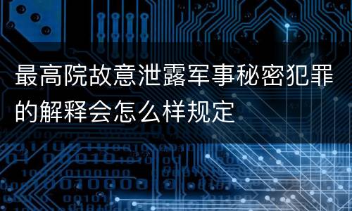 最高院故意泄露军事秘密犯罪的解释会怎么样规定