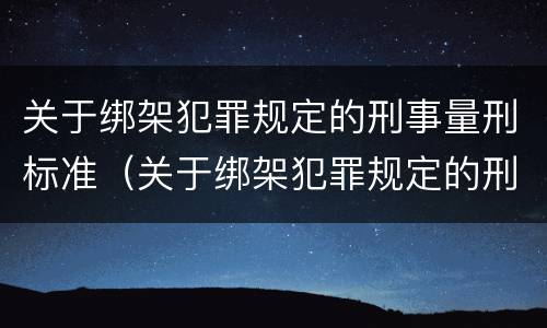 关于绑架犯罪规定的刑事量刑标准（关于绑架犯罪规定的刑事量刑标准是什么）