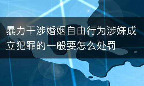 暴力干涉婚姻自由行为涉嫌成立犯罪的一般要怎么处罚
