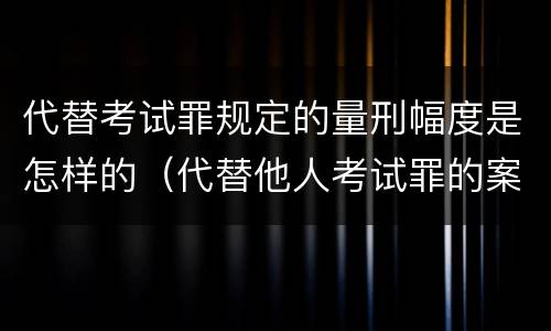代替考试罪规定的量刑幅度是怎样的（代替他人考试罪的案例）