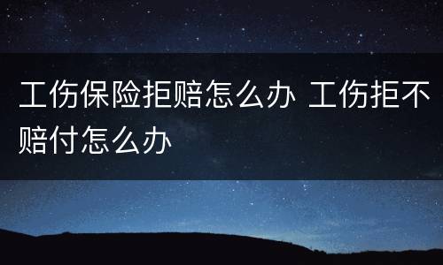 工伤保险拒赔怎么办 工伤拒不赔付怎么办