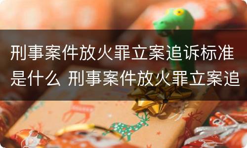 刑事案件放火罪立案追诉标准是什么 刑事案件放火罪立案追诉标准是什么呢