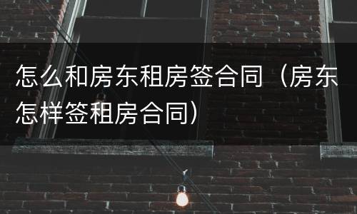 怎么和房东租房签合同（房东怎样签租房合同）