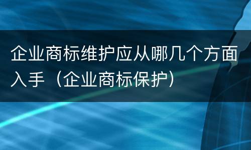 企业商标维护应从哪几个方面入手（企业商标保护）