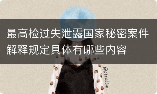最高检过失泄露国家秘密案件解释规定具体有哪些内容