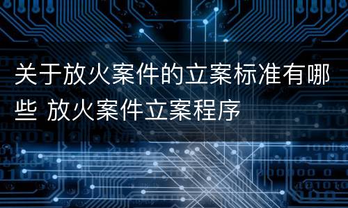 关于放火案件的立案标准有哪些 放火案件立案程序