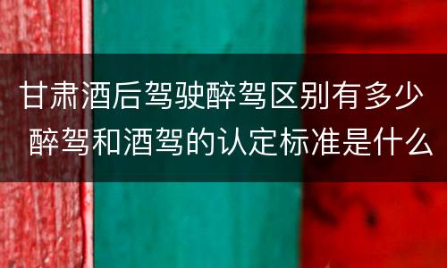 甘肃酒后驾驶醉驾区别有多少 醉驾和酒驾的认定标准是什么