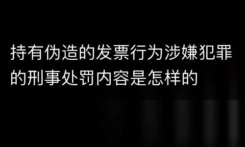 持有伪造的发票行为涉嫌犯罪的刑事处罚内容是怎样的