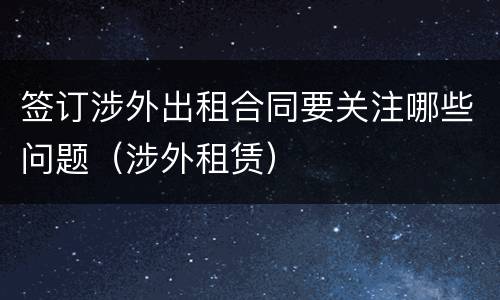 签订涉外出租合同要关注哪些问题（涉外租赁）