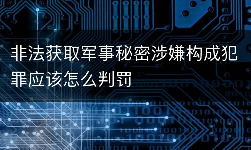 非法获取军事秘密涉嫌构成犯罪应该怎么判罚