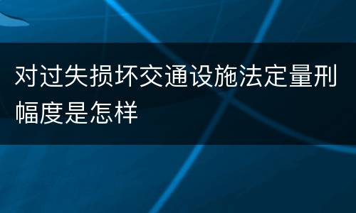 对过失损坏交通设施法定量刑幅度是怎样