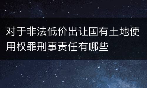 对于非法低价出让国有土地使用权罪刑事责任有哪些