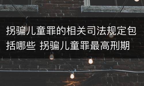 拐骗儿童罪的相关司法规定包括哪些 拐骗儿童罪最高刑期