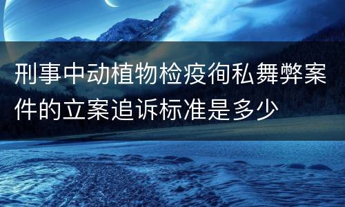 刑事中动植物检疫徇私舞弊案件的立案追诉标准是多少