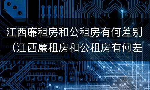 江西廉租房和公租房有何差别（江西廉租房和公租房有何差别呢）
