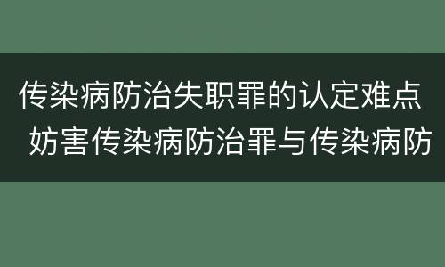 传染病防治失职罪的认定难点 妨害传染病防治罪与传染病防治失职罪