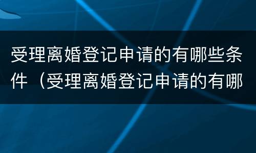 受理离婚登记申请的有哪些条件（受理离婚登记申请的有哪些条件要求）