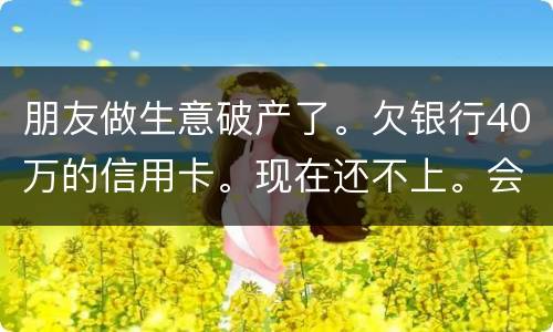 朋友做生意破产了。欠银行40万的信用卡。现在还不上。会被诉讼诈骗吗