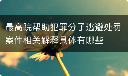 最高院帮助犯罪分子逃避处罚案件相关解释具体有哪些